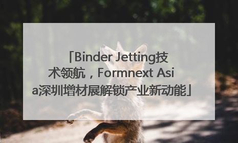 Binder Jetting技术领航，Formnext Asia深圳增材展解锁产业新动能
